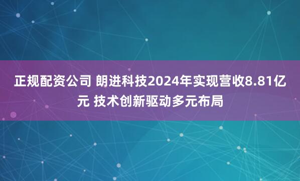 正规配资公司 朗进科技2024年实现营收8.81亿元 技术创新驱动多元布局