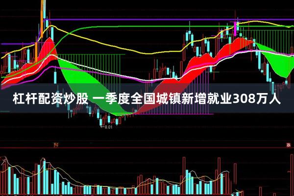 杠杆配资炒股 一季度全国城镇新增就业308万人