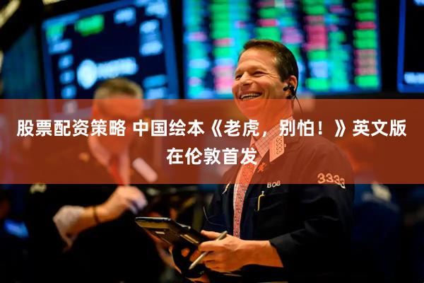 股票配资策略 中国绘本《老虎，别怕！》英文版在伦敦首发