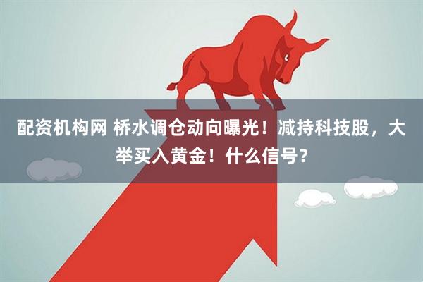 配资机构网 桥水调仓动向曝光！减持科技股，大举买入黄金！什么信号？