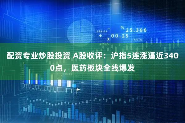 配资专业炒股投资 A股收评：沪指5连涨逼近3400点，医药板块全线爆发