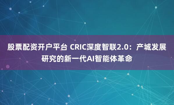 股票配资开户平台 CRIC深度智联2.0：产城发展研究的新一代AI智能体革命
