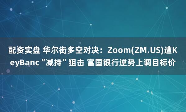 配资实盘 华尔街多空对决：Zoom(ZM.US)遭KeyBanc“减持”狙击 富国银行逆势上调目标价