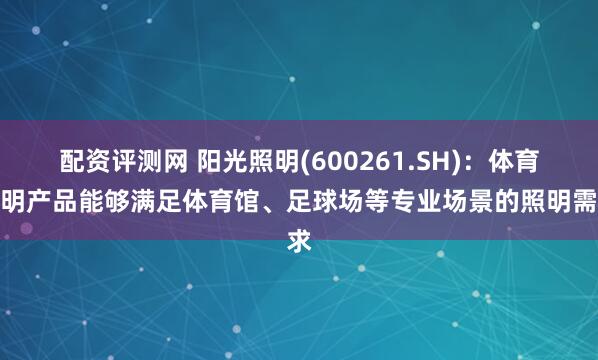 配资评测网 阳光照明(600261.SH)：体育照明产品能够满足体育馆、足球场等专业场景的照明需求