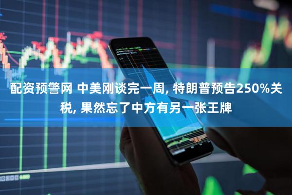 配资预警网 中美刚谈完一周, 特朗普预告250%关税, 果然忘了中方有另一张王牌