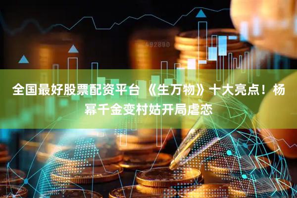 全国最好股票配资平台 《生万物》十大亮点！杨幂千金变村姑开局虐恋