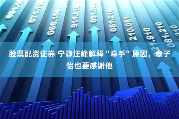 股票配资证券 宁静汪峰解释“牵手”原因，章子怡也要感谢他