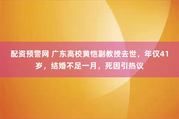 配资预警网 广东高校黄恺副教授去世，年仅41岁，结婚不足一月，死因引热议