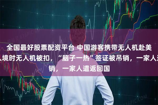 全国最好股票配资平台 中国游客携带无人机赴美旅游！入境时无人机被扣，“脑子一热”签证被吊销，一家人遣返回国