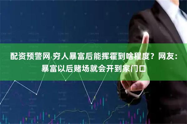 配资预警网 穷人暴富后能挥霍到啥程度？网友：暴富以后赌场就会开到家门口