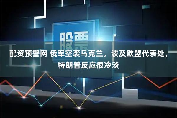 配资预警网 俄军空袭乌克兰，波及欧盟代表处，特朗普反应很冷淡