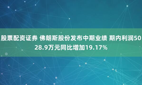 股票配资证券 佛朗斯股份发布中期业绩 期内利润5028.9万元同比增加19.17%
