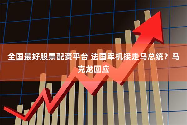 全国最好股票配资平台 法国军机接走马总统？马克龙回应