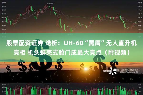 股票配资证券 浅析：UH-60“黑鹰”无人直升机亮相 机头蚌壳式舱门成最大亮点（附视频）